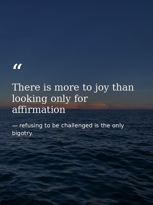 There is more to joy than looking only for affirmation — refusing to be challenged is the only bigotry.