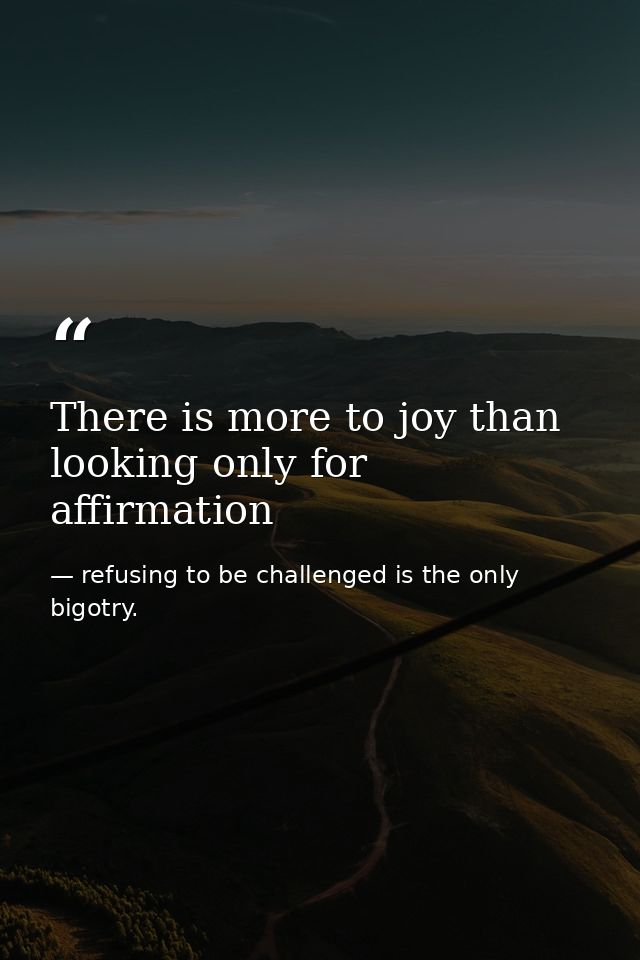 There is more to joy than looking only for affirmation — refusing to be challenged is the only bigotry.