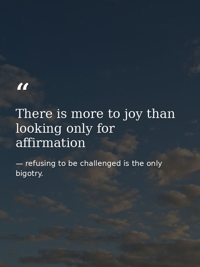 There is more to joy than looking only for affirmation — refusing to be challenged is the only bigotry.