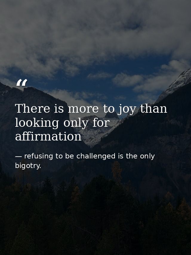There is more to joy than looking only for affirmation — refusing to be challenged is the only bigotry.