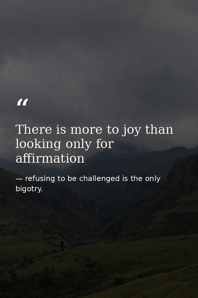 There is more to joy than looking only for affirmation — refusing to be challenged is the only bigotry.
