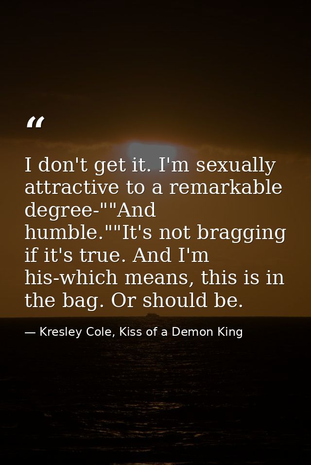 I don't get it. I'm sexually attractive to a remarkable degree-""And humble.""It's not bragging if it's true. And I'm hi — Kresley Cole, Kiss of a Demon King