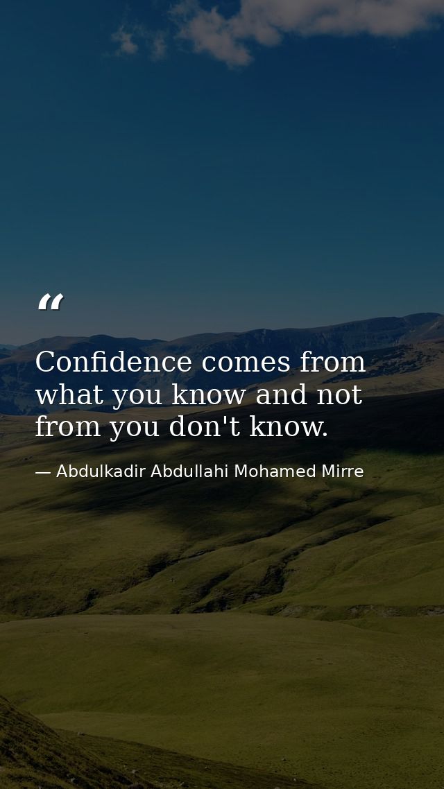 Confidence comes from what you know and not from you don't know. — Abdulkadir Abdullahi Mohamed Mirre