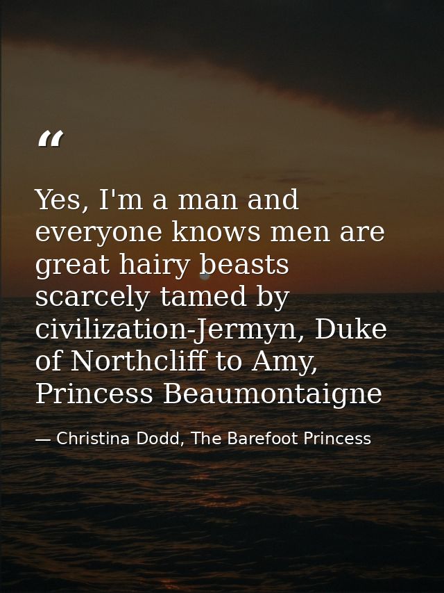 Yes, I'm a man and everyone knows men are great hairy beasts scarcely tamed by civilization-Jermyn, Duke of Northcliff t — Christina Dodd, The Barefoot Princess