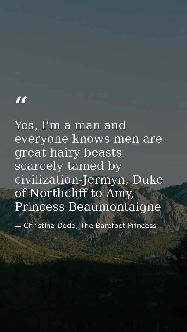 Yes, I'm a man and everyone knows men are great hairy beasts scarcely tamed by civilization-Jermyn, Duke of Northcliff t — Christina Dodd, The Barefoot Princess