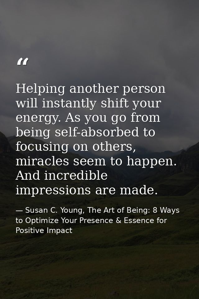 Helping another person will instantly shift your energy. As you go from being self-absorbed to focusing on others, mirac — Susan C. Young, The Art of Being: 8 Ways to Optimize Your Presence & Essence for Positive Impact