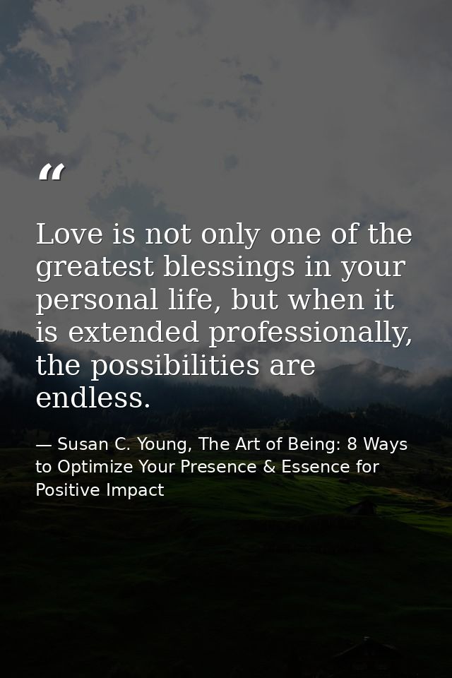 Love is not only one of the greatest blessings in your personal life, but when it is extended professionally, the possib — Susan C. Young, The Art of Being: 8 Ways to Optimize Your Presence & Essence for Positive Impact