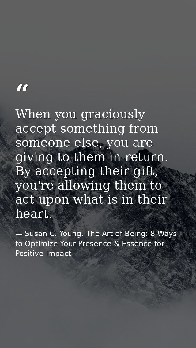 When you graciously accept something from someone else, you are giving to them in return. By accepting their gift, you'r — Susan C. Young, The Art of Being: 8 Ways to Optimize Your Presence & Essence for Positive Impact
