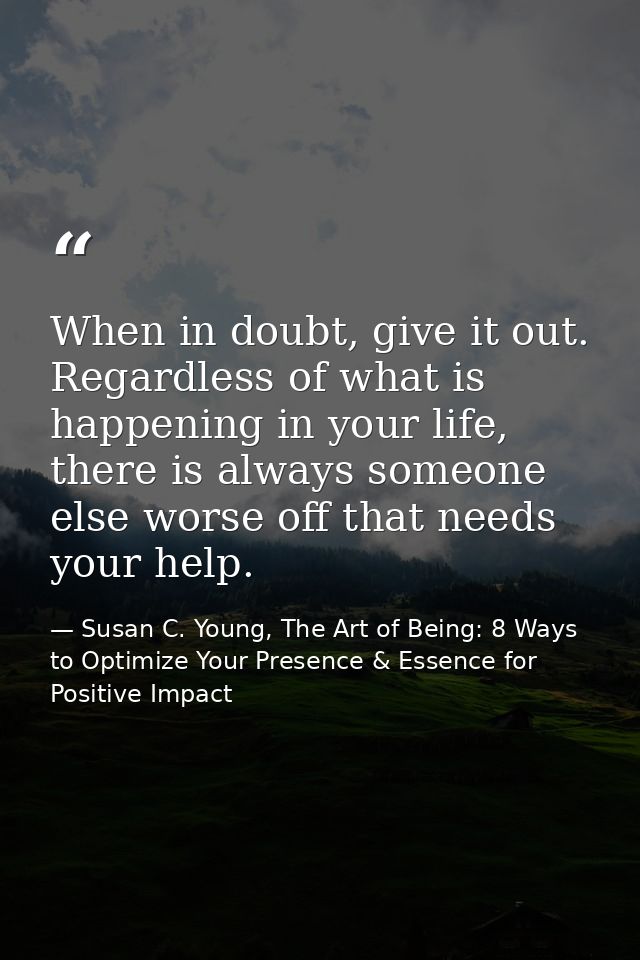 When in doubt, give it out. Regardless of what is happening in your life, there is always someone else worse off that ne — Susan C. Young, The Art of Being: 8 Ways to Optimize Your Presence & Essence for Positive Impact