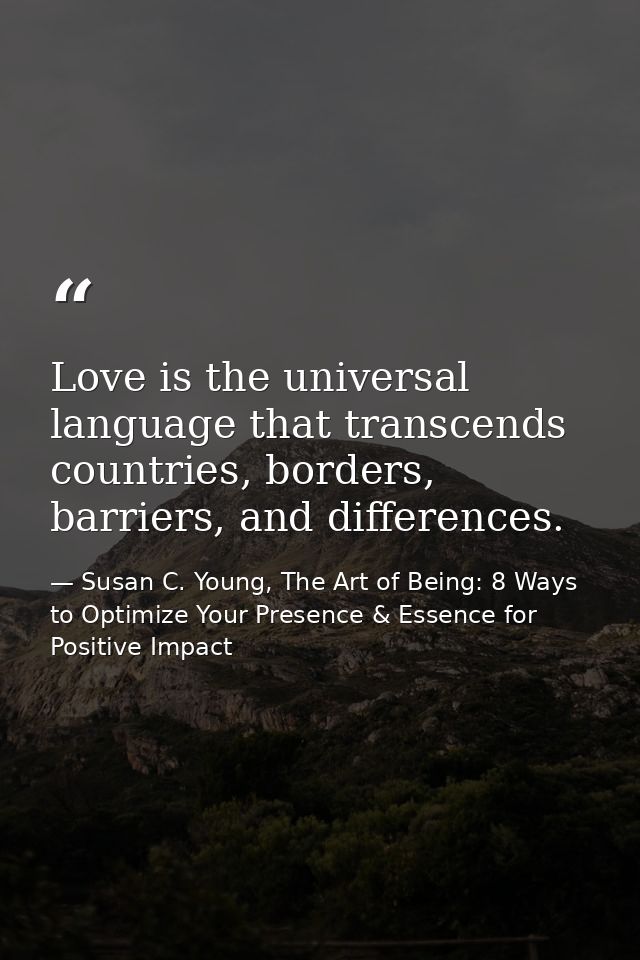Love is the universal language that transcends countries, borders, barriers, and differences. — Susan C. Young, The Art of Being: 8 Ways to Optimize Your Presence & Essence for Positive Impact