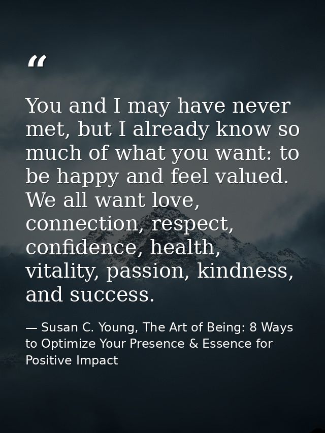 You and I may have never met, but I already know so much of what you want: to be happy and feel valued. We all want love — Susan C. Young, The Art of Being: 8 Ways to Optimize Your Presence & Essence for Positive Impact