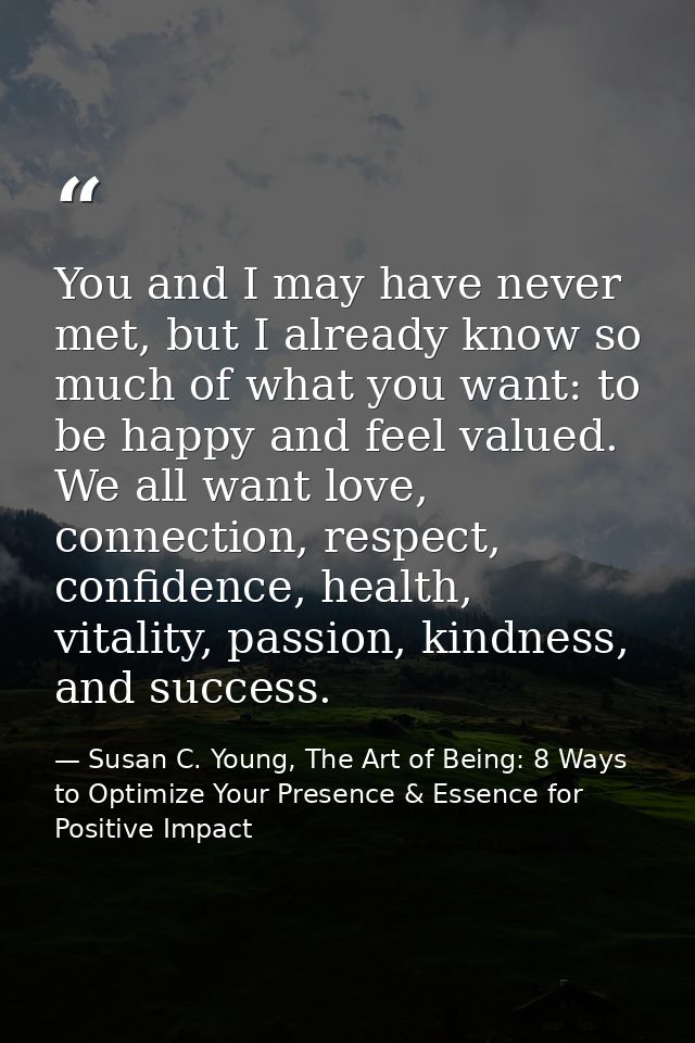 You and I may have never met, but I already know so much of what you want: to be happy and feel valued. We all want love — Susan C. Young, The Art of Being: 8 Ways to Optimize Your Presence & Essence for Positive Impact