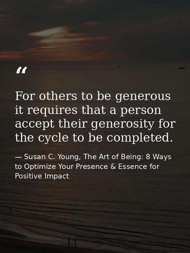 For others to be generous it requires that a person accept their generosity for the cycle to be completed. — Susan C. Young, The Art of Being: 8 Ways to Optimize Your Presence & Essence for Positive Impact