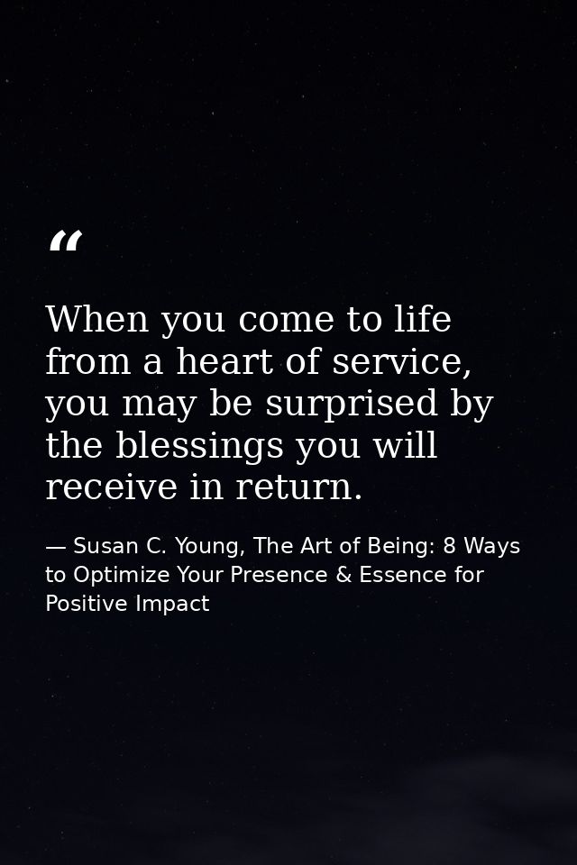 When you come to life from a heart of service, you may be surprised by the blessings you will receive in return. — Susan C. Young, The Art of Being: 8 Ways to Optimize Your Presence & Essence for Positive Impact
