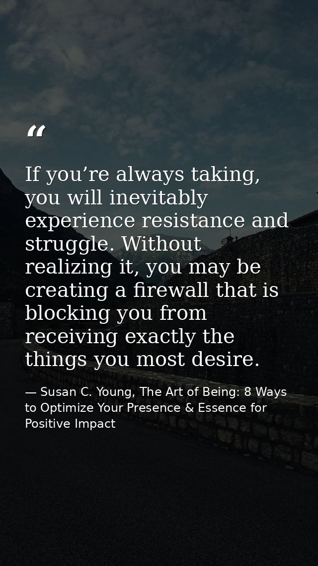 If you’re always taking, you will inevitably experience resistance and struggle. Without realizing it, you may be creati — Susan C. Young, The Art of Being: 8 Ways to Optimize Your Presence & Essence for Positive Impact
