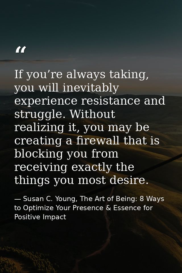 If you’re always taking, you will inevitably experience resistance and struggle. Without realizing it, you may be creati — Susan C. Young, The Art of Being: 8 Ways to Optimize Your Presence & Essence for Positive Impact