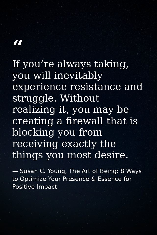 If you’re always taking, you will inevitably experience resistance and struggle. Without realizing it, you may be creati — Susan C. Young, The Art of Being: 8 Ways to Optimize Your Presence & Essence for Positive Impact