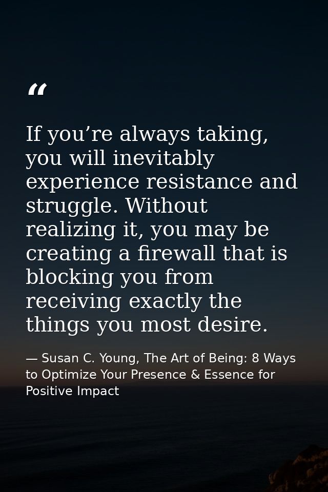 If you’re always taking, you will inevitably experience resistance and struggle. Without realizing it, you may be creati — Susan C. Young, The Art of Being: 8 Ways to Optimize Your Presence & Essence for Positive Impact