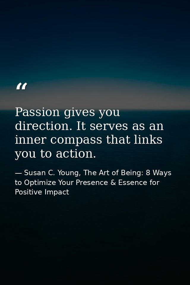 Passion gives you direction. It serves as an inner compass that links you to action. — Susan C. Young, The Art of Being: 8 Ways to Optimize Your Presence & Essence for Positive Impact