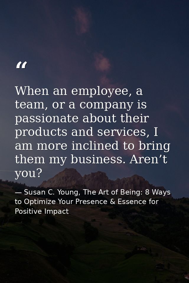 When an employee, a team, or a company is passionate about their products and services, I am more inclined to bring them — Susan C. Young, The Art of Being: 8 Ways to Optimize Your Presence & Essence for Positive Impact