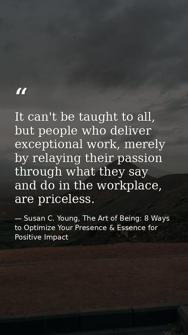 It can't be taught to all, but people who deliver exceptional work, merely by relaying their passion through what they s — Susan C. Young, The Art of Being: 8 Ways to Optimize Your Presence & Essence for Positive Impact