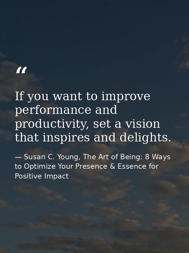 If you want to improve performance and productivity, set a vision that inspires and delights. — Susan C. Young, The Art of Being: 8 Ways to Optimize Your Presence & Essence for Positive Impact