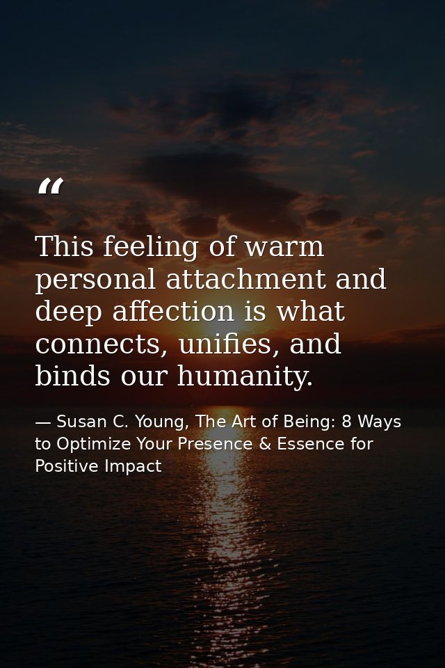 This feeling of warm personal attachment and deep affection is what connects, unifies, and binds our humanity. — Susan C. Young, The Art of Being: 8 Ways to Optimize Your Presence & Essence for Positive Impact