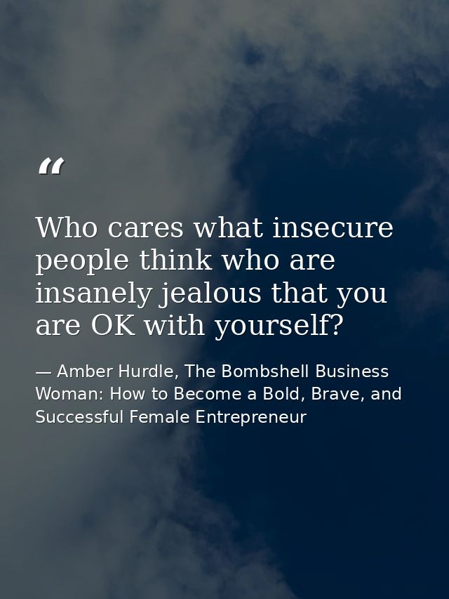 Who cares what insecure people think who are insanely jealous that you are OK with yourself? — Amber Hurdle, The Bombshell Business Woman: How to Become a Bold, Brave, and Successful Female Entrepreneur