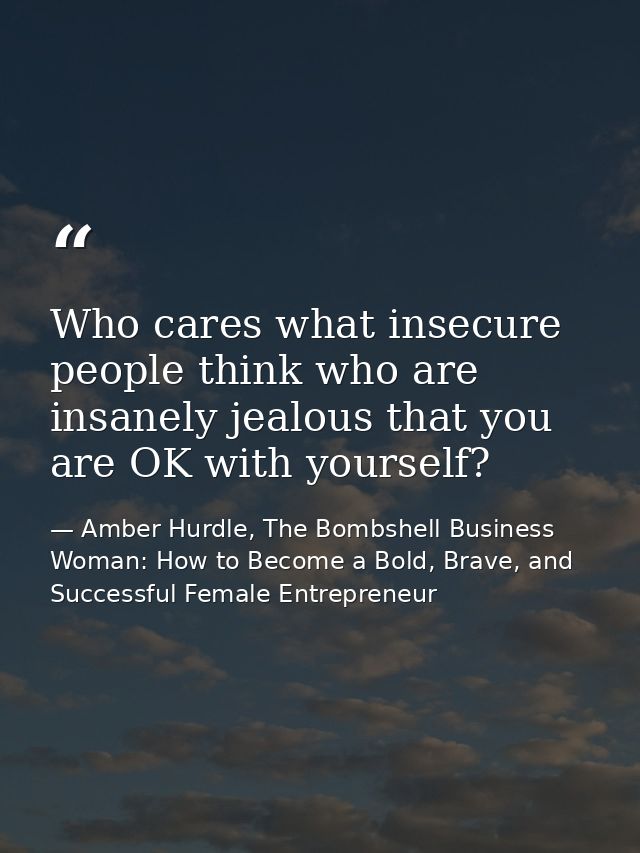 Who cares what insecure people think who are insanely jealous that you are OK with yourself? — Amber Hurdle, The Bombshell Business Woman: How to Become a Bold, Brave, and Successful Female Entrepreneur