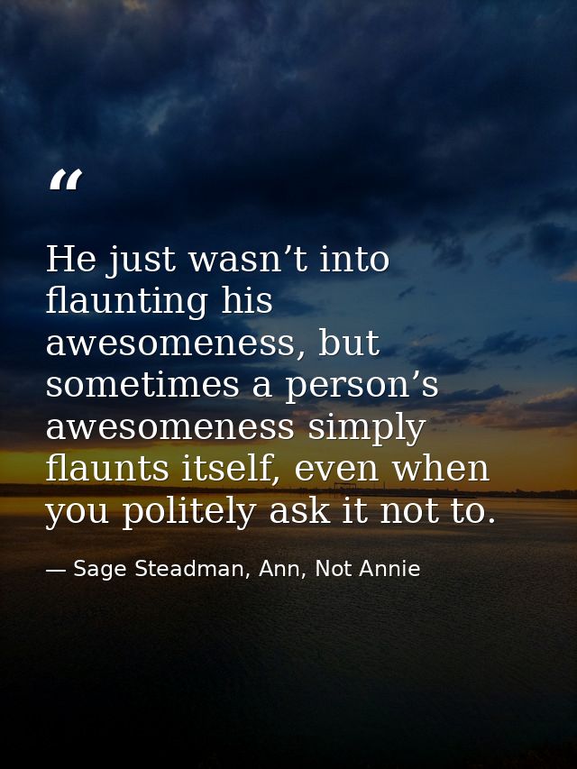 He just wasn’t into flaunting his awesomeness, but sometimes a person’s awesomeness simply flaunts itself, even when you — Sage Steadman, Ann, Not Annie