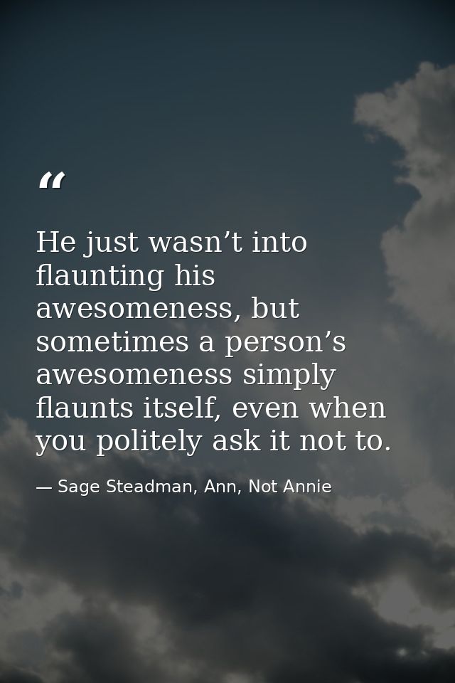 He just wasn’t into flaunting his awesomeness, but sometimes a person’s awesomeness simply flaunts itself, even when you — Sage Steadman, Ann, Not Annie