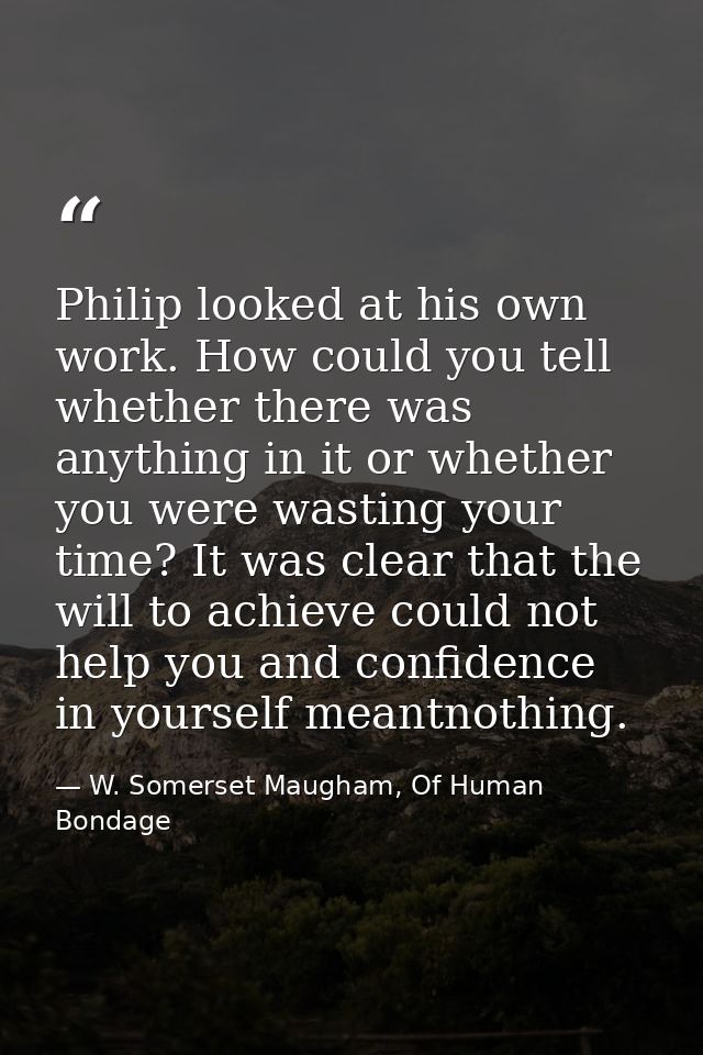 Philip looked at his own work. How could you tell whether there was anything in it or whether you were wasting your time — W. Somerset Maugham, Of Human Bondage