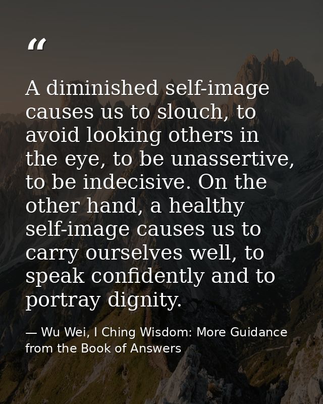 A diminished self-image causes us to slouch, to avoid looking others in the eye, to be unassertive, to be indecisive. On — Wu Wei, I Ching Wisdom: More Guidance from the Book of Answers