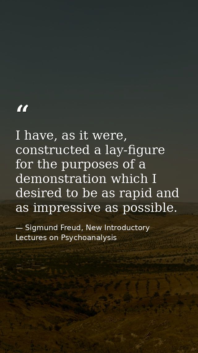 I have, as it were, constructed a lay-figure for the purposes of a demonstration which I desired to be as rapid and as i — Sigmund Freud, New Introductory Lectures on Psychoanalysis