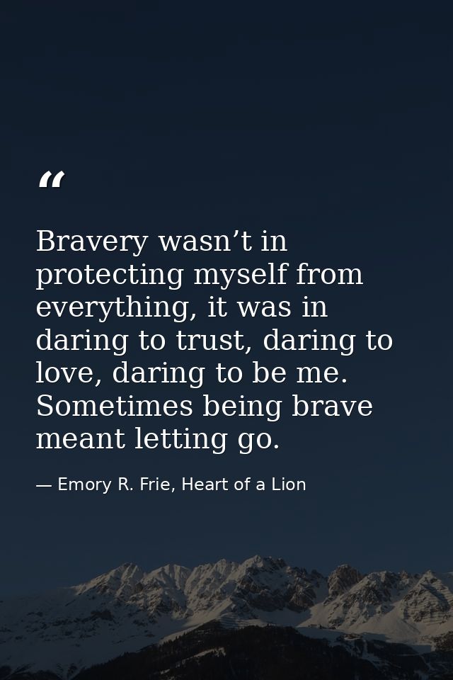 Bravery wasn’t in protecting myself from everything, it was in daring to trust, daring to love, daring to be me. Sometim — Emory R. Frie, Heart of a Lion