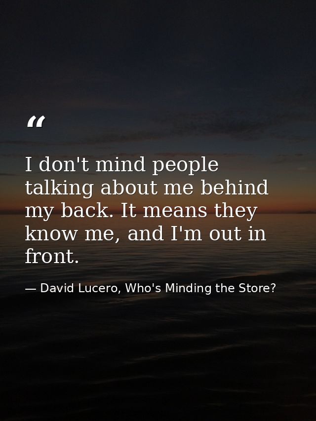I don't mind people talking about me behind my back. It means they know me, and I'm out in front. — David Lucero, Who's Minding the Store?