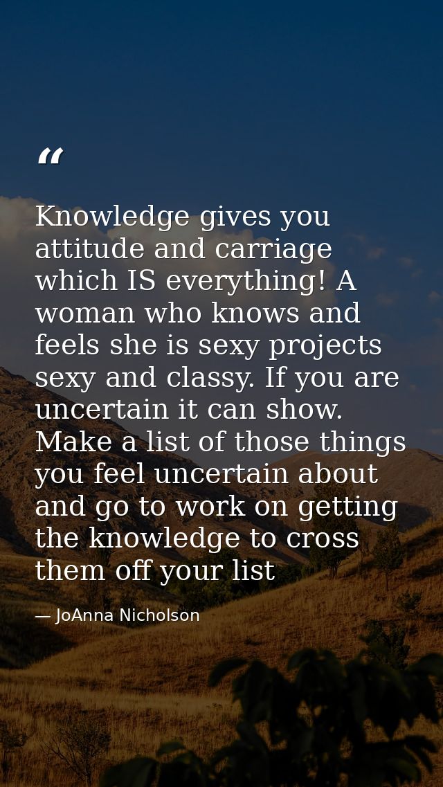 Knowledge gives you attitude and carriage which IS everything! A woman who knows and feels she is sexy projects sexy and — JoAnna Nicholson