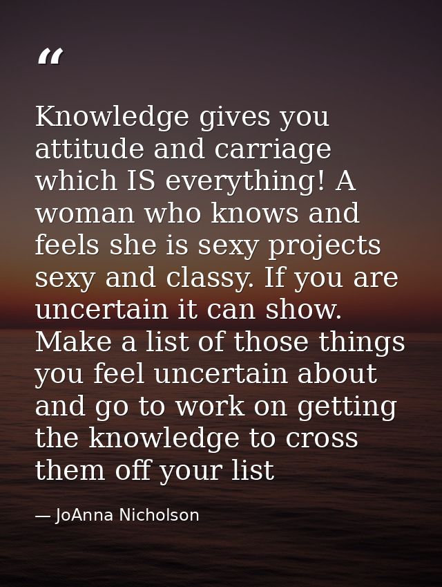 Knowledge gives you attitude and carriage which IS everything! A woman who knows and feels she is sexy projects sexy and — JoAnna Nicholson