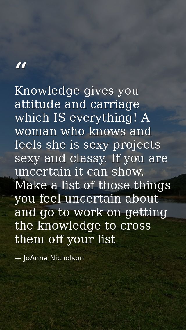 Knowledge gives you attitude and carriage which IS everything! A woman who knows and feels she is sexy projects sexy and — JoAnna Nicholson