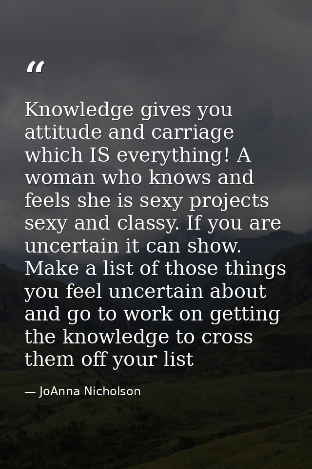 Knowledge gives you attitude and carriage which IS everything! A woman who knows and feels she is sexy projects sexy and — JoAnna Nicholson