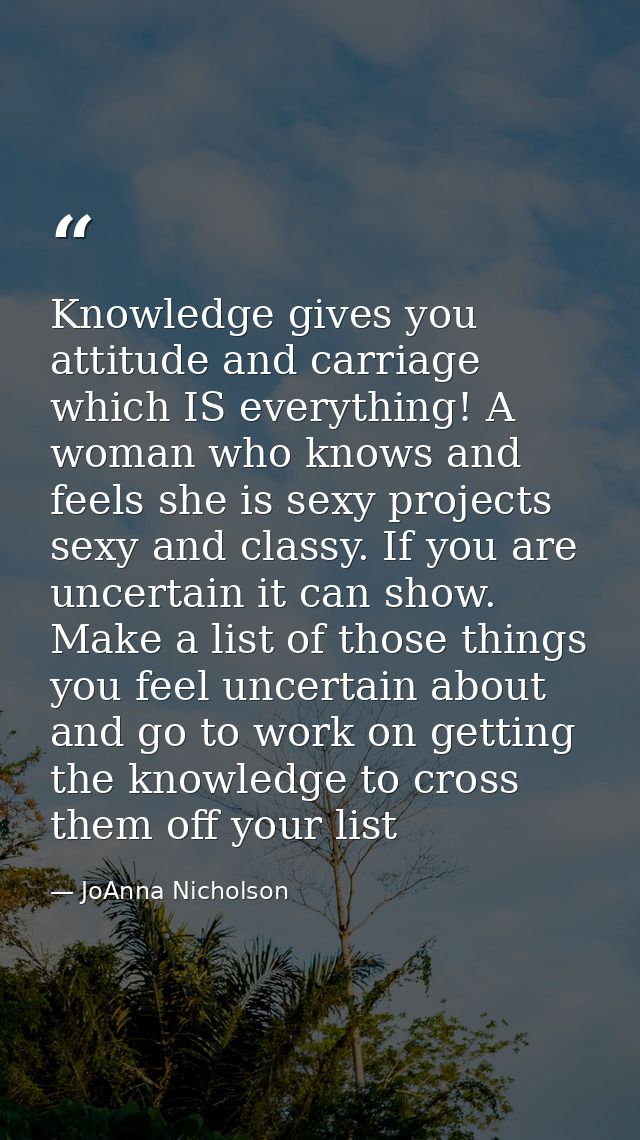 Knowledge gives you attitude and carriage which IS everything! A woman who knows and feels she is sexy projects sexy and — JoAnna Nicholson