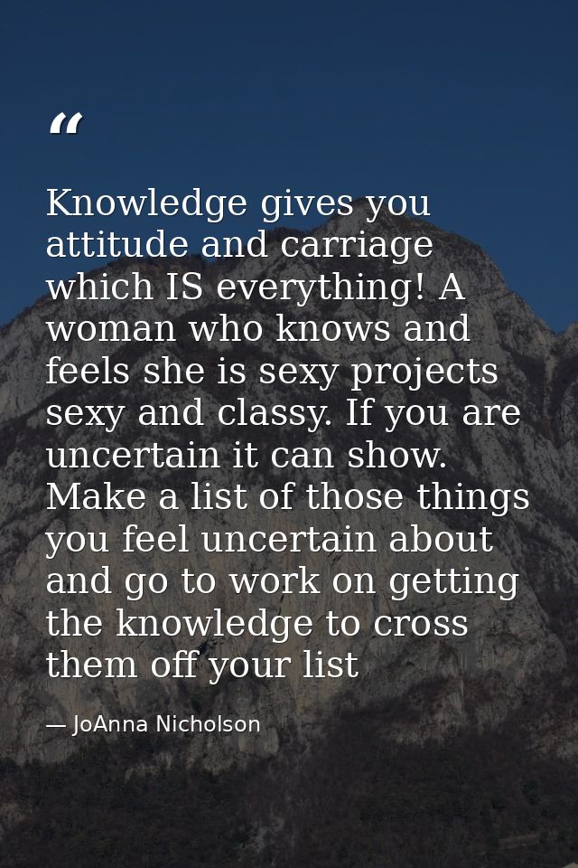 Knowledge gives you attitude and carriage which IS everything! A woman who knows and feels she is sexy projects sexy and — JoAnna Nicholson
