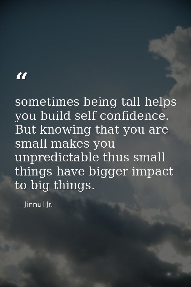 sometimes being tall helps you build self confidence. But knowing that you are small makes you unpredictable thus small  — Jinnul Jr.