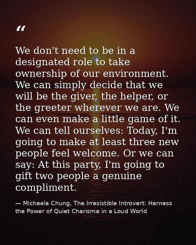 We don't need to be in a designated role to take ownership of our environment. We can simply decide that we will be the  — Michaela Chung, The Irresistible Introvert: Harness the Power of Quiet Charisma in a Loud World