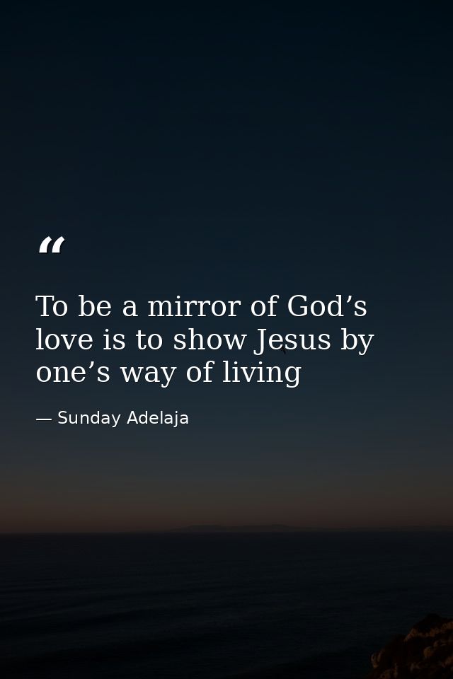 To be a mirror of God’s love is to show Jesus by one’s way of living — Sunday Adelaja