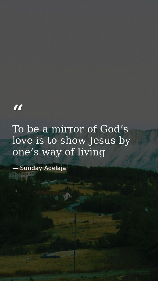 To be a mirror of God’s love is to show Jesus by one’s way of living — Sunday Adelaja