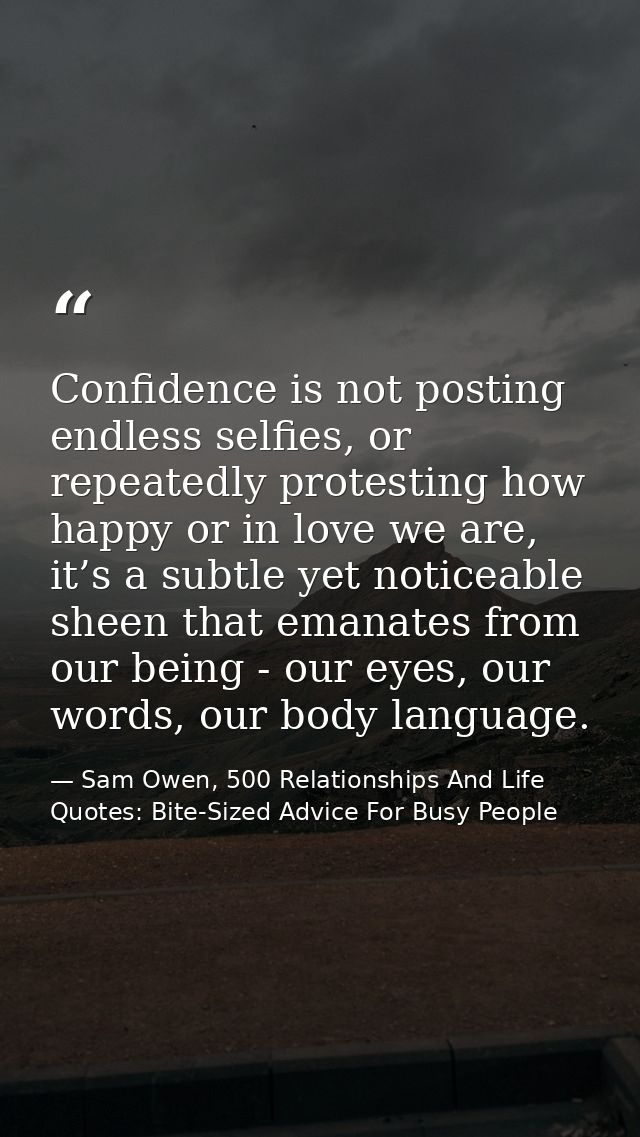 Confidence is not posting endless selfies, or repeatedly protesting how happy or in love we are, it’s a subtle yet notic — Sam Owen, 500 Relationships And Life Quotes: Bite-Sized Advice For Busy People