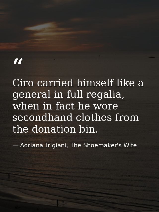 Ciro carried himself like a general in full regalia, when in fact he wore secondhand clothes from the donation bin. — Adriana Trigiani, The Shoemaker's Wife