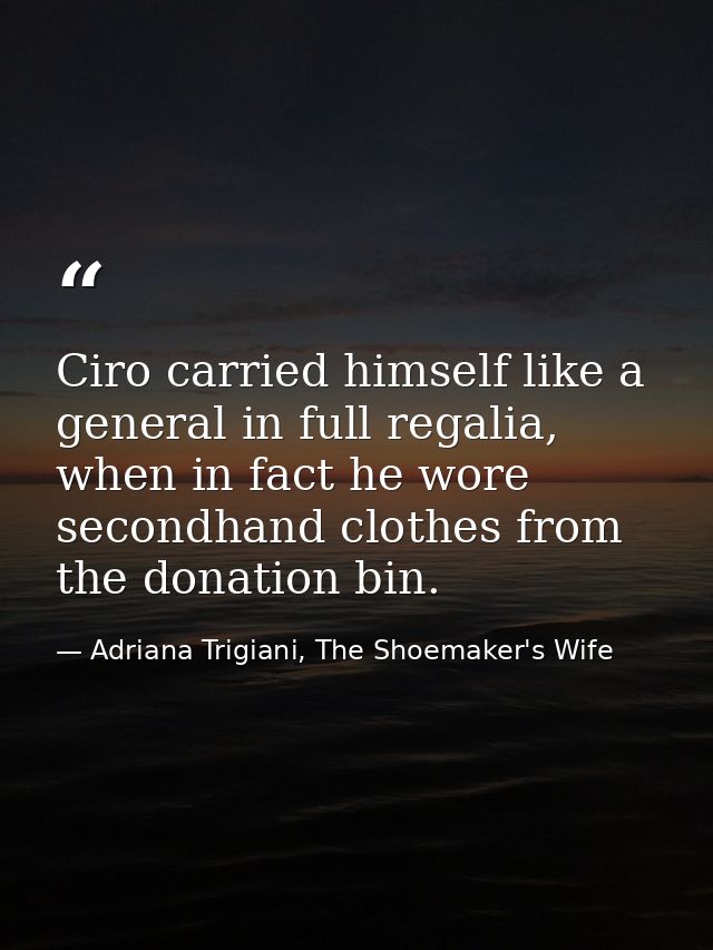 Ciro carried himself like a general in full regalia, when in fact he wore secondhand clothes from the donation bin. — Adriana Trigiani, The Shoemaker's Wife