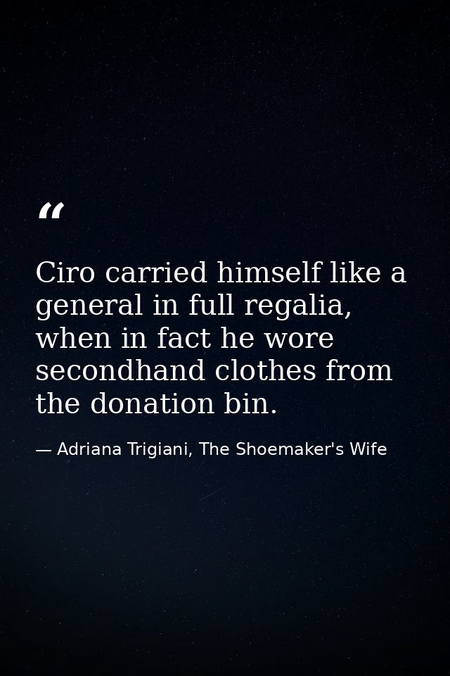 Ciro carried himself like a general in full regalia, when in fact he wore secondhand clothes from the donation bin. — Adriana Trigiani, The Shoemaker's Wife